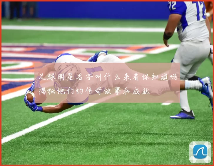 足球明星名字叫什么来着你知道吗揭秘他们的传奇故事和成就