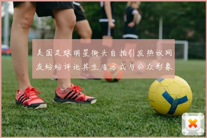 美国足球明星街头自拍引发热议网友纷纷评论其生活方式与公众形象