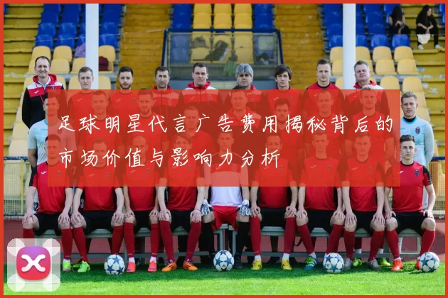 足球明星代言广告费用揭秘背后的市场价值与影响力分析