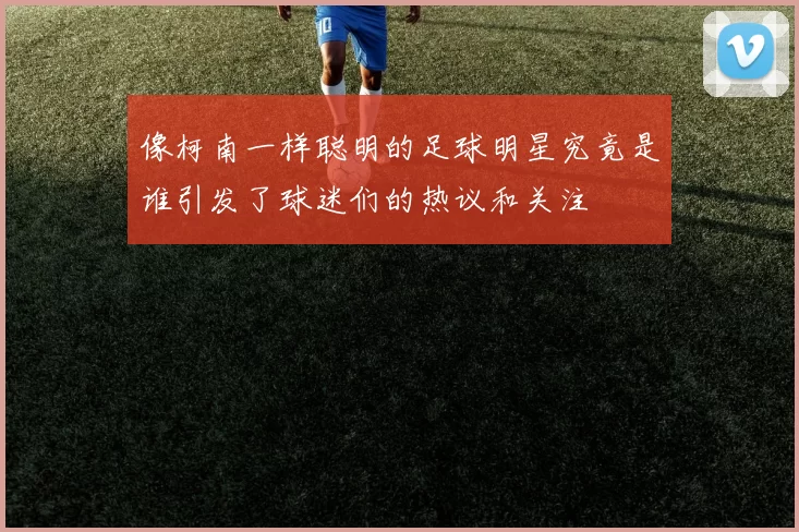 像柯南一样聪明的足球明星究竟是谁引发了球迷们的热议和关注