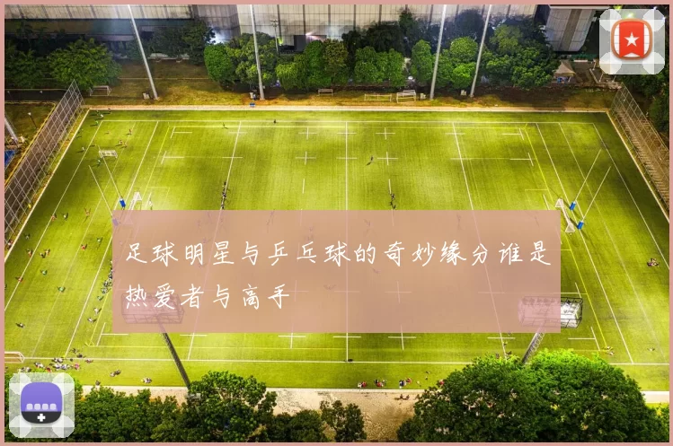 足球明星与乒乓球的奇妙缘分谁是热爱者与高手