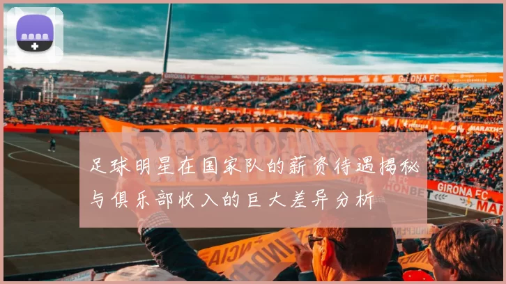 足球明星在国家队的薪资待遇揭秘与俱乐部收入的巨大差异分析