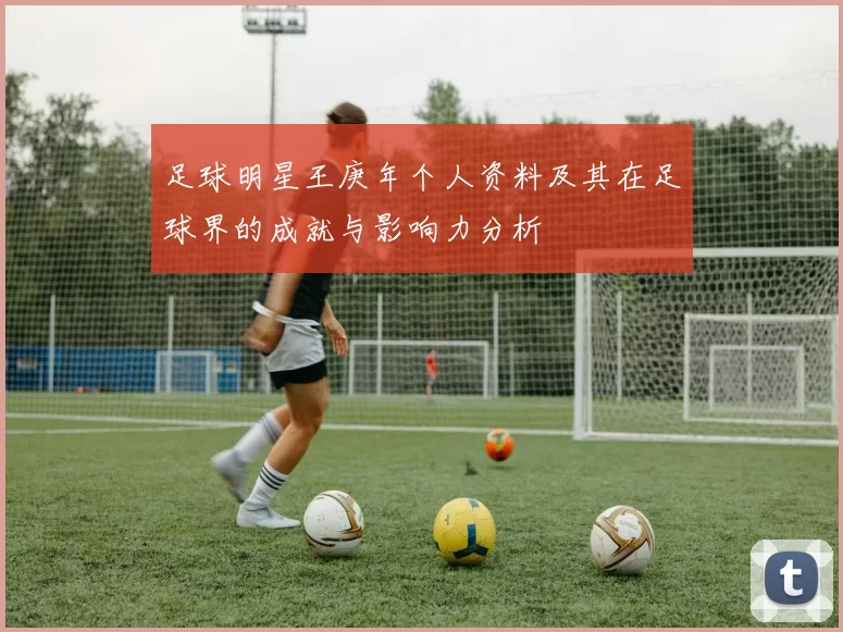 足球明星王庚年个人资料及其在足球界的成就与影响力分析