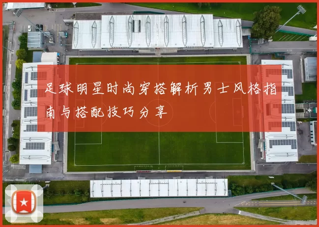 足球明星时尚穿搭解析男士风格指南与搭配技巧分享