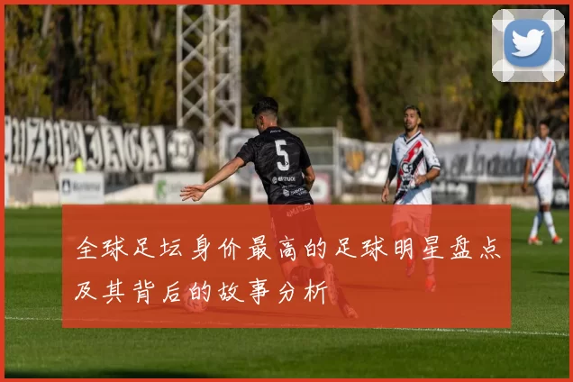 全球足坛身价最高的足球明星盘点及其背后的故事分析