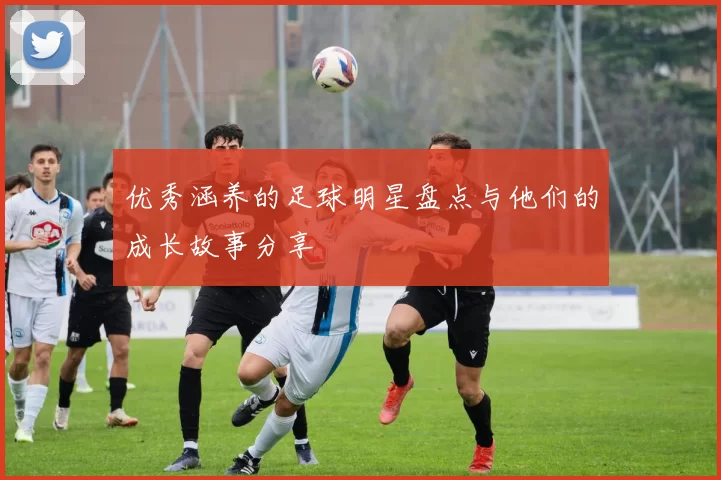 优秀涵养的足球明星盘点与他们的成长故事分享