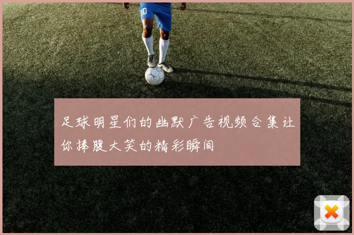 足球明星们的幽默广告视频合集让你捧腹大笑的精彩瞬间