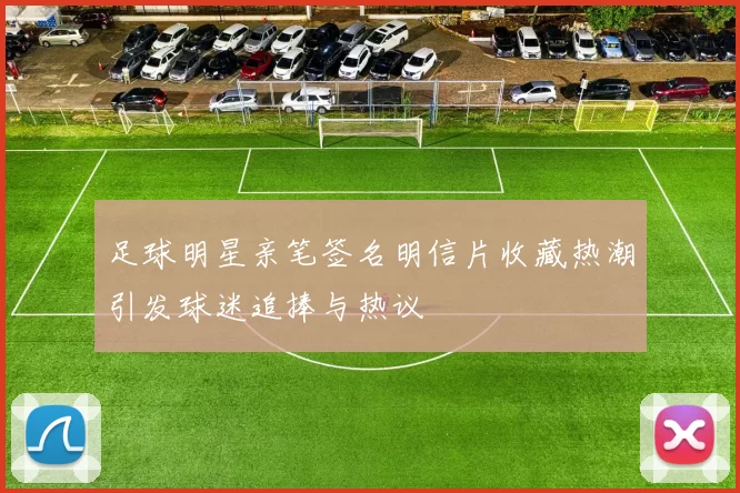 足球明星亲笔签名明信片收藏热潮引发球迷追捧与热议