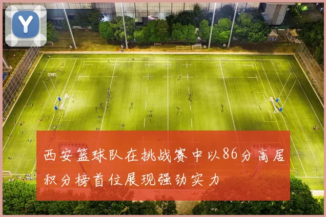 西安篮球队在挑战赛中以86分高居积分榜首位展现强劲实力