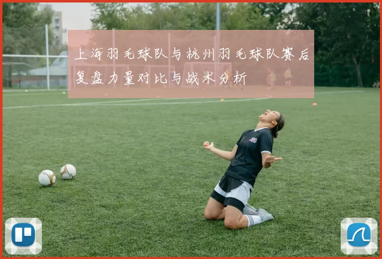 上海羽毛球队与杭州羽毛球队赛后复盘力量对比与战术分析