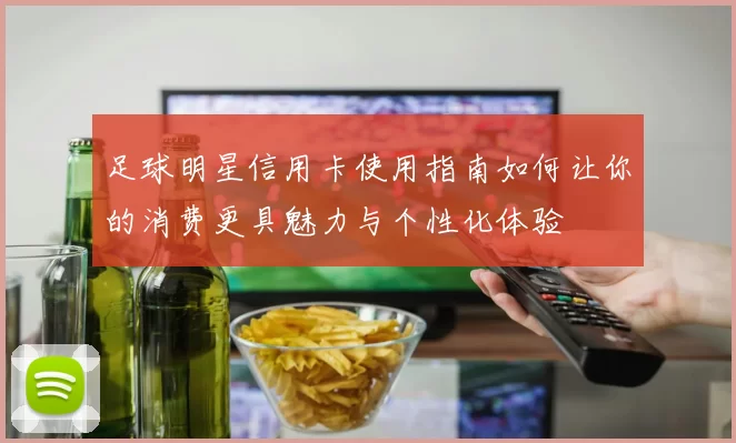 足球明星信用卡使用指南如何让你的消费更具魅力与个性化体验