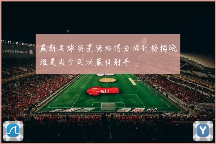 最新足球明星场均得分排行榜揭晓谁是当今足坛最佳射手