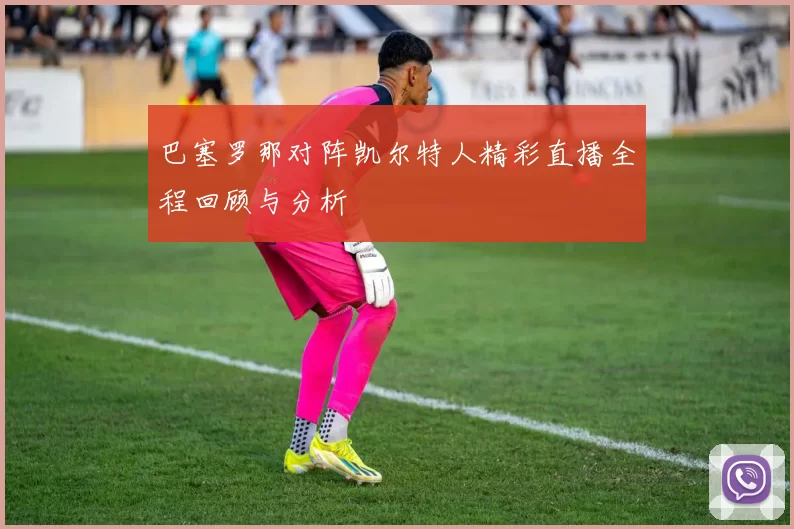 巴塞罗那对阵凯尔特人精彩直播全程回顾与分析
