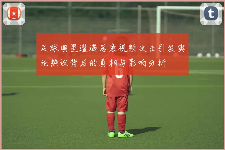 足球明星遭遇恶意视频攻击引发舆论热议背后的真相与影响分析