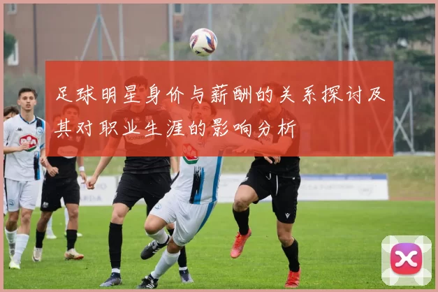 足球明星身价与薪酬的关系探讨及其对职业生涯的影响分析