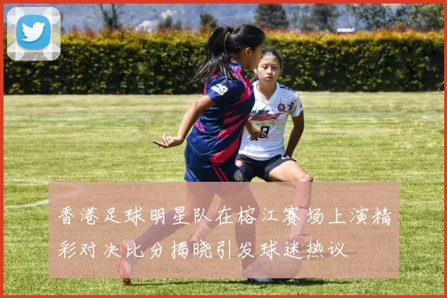 香港足球明星队在榕江赛场上演精彩对决比分揭晓引发球迷热议