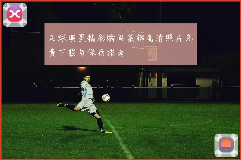 足球明星精彩瞬间集锦高清照片免费下载与保存指南