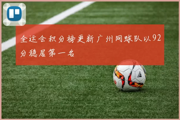 全运会积分榜更新广州网球队以92分稳居第一名