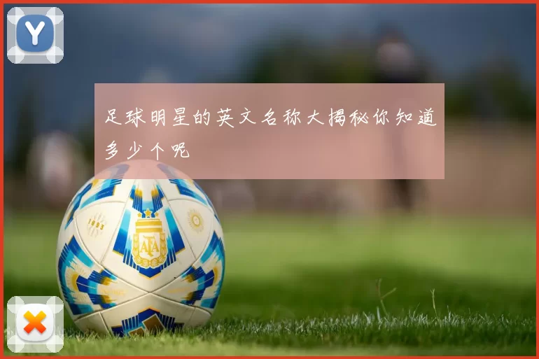 足球明星的英文名称大揭秘你知道多少个呢