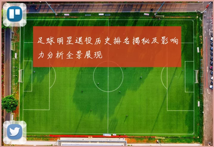 足球明星退役历史排名揭秘及影响力分析全景展现