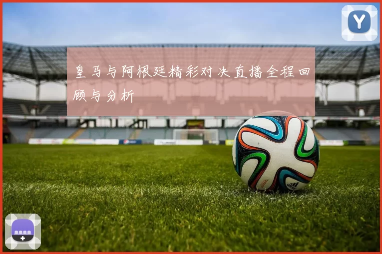 皇马与阿根廷精彩对决直播全程回顾与分析