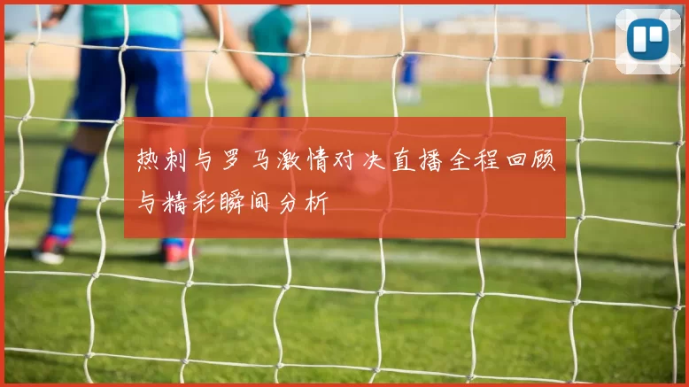 热刺与罗马激情对决直播全程回顾与精彩瞬间分析
