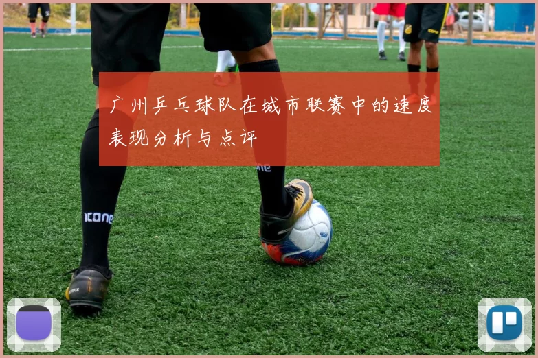 广州乒乓球队在城市联赛中的速度表现分析与点评