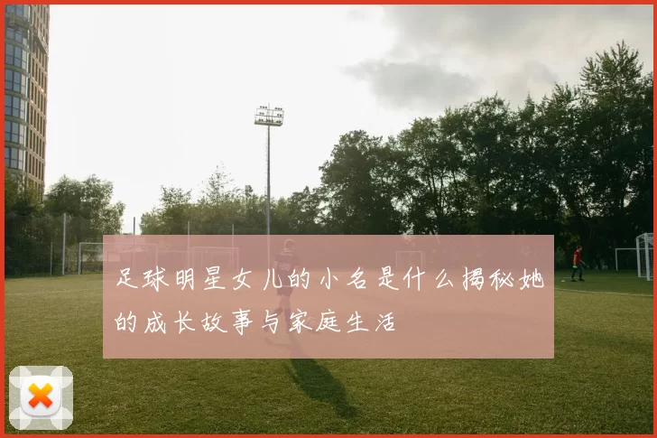 足球明星女儿的小名是什么揭秘她的成长故事与家庭生活