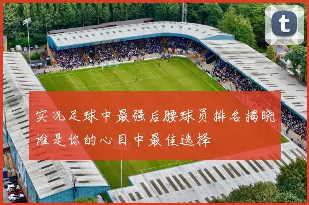 实况足球中最强后腰球员排名揭晓谁是你的心目中最佳选择