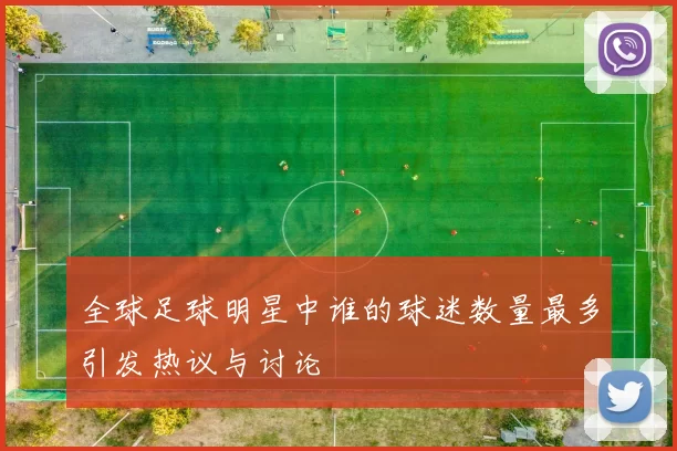 全球足球明星中谁的球迷数量最多引发热议与讨论