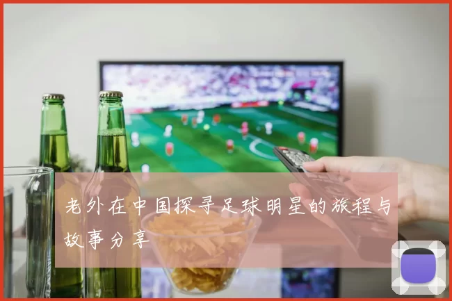 老外在中国探寻足球明星的旅程与故事分享