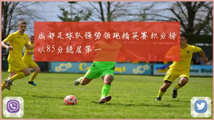 成都足球队强势领跑精英赛积分榜以85分稳居第一