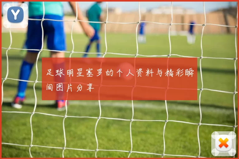 足球明星塞罗的个人资料与精彩瞬间图片分享