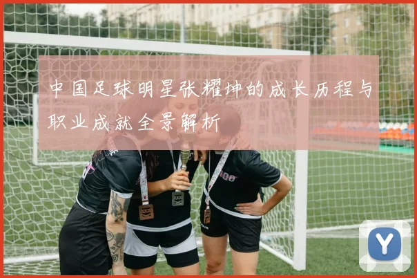 中国足球明星张耀坤的成长历程与职业成就全景解析
