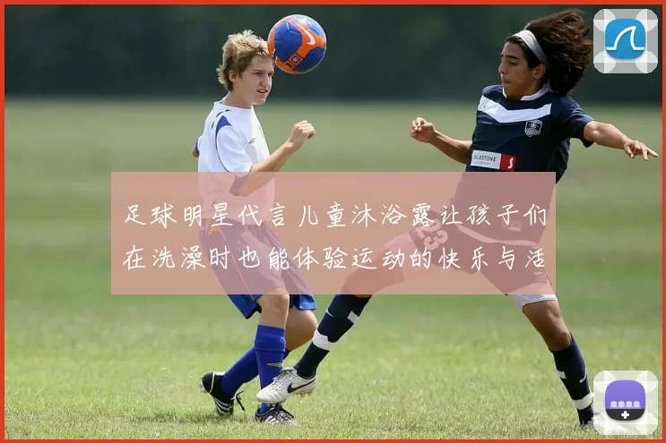 足球明星代言儿童沐浴露让孩子们在洗澡时也能体验运动的快乐与活力