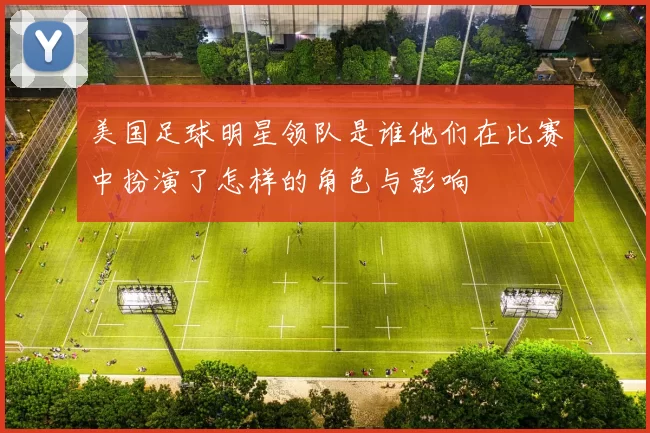 美国足球明星领队是谁他们在比赛中扮演了怎样的角色与影响