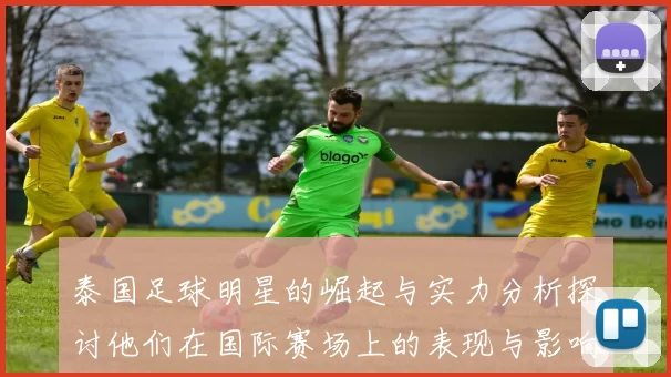 泰国足球明星的崛起与实力分析探讨他们在国际赛场上的表现与影响力