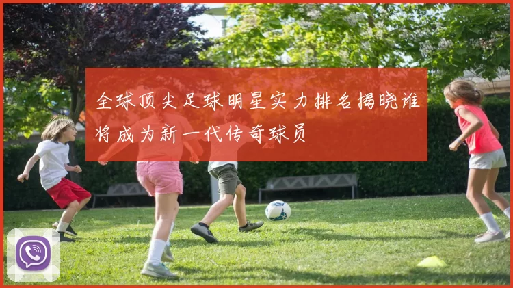 全球顶尖足球明星实力排名揭晓谁将成为新一代传奇球员