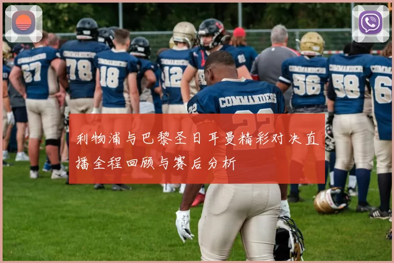 利物浦与巴黎圣日耳曼精彩对决直播全程回顾与赛后分析