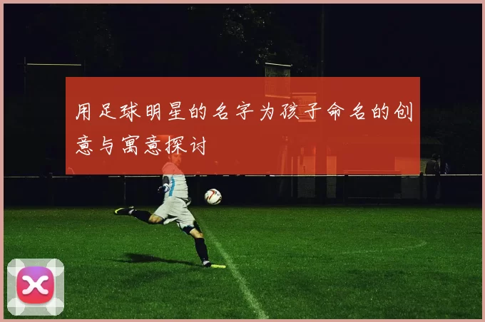 用足球明星的名字为孩子命名的创意与寓意探讨