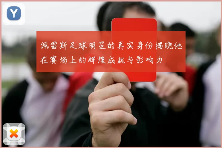 佩雷斯足球明星的真实身份揭晓他在赛场上的辉煌成就与影响力