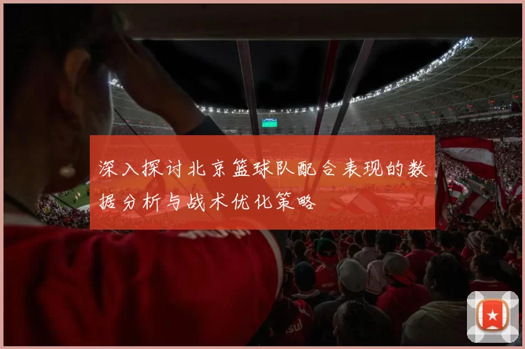 深入探讨北京篮球队配合表现的数据分析与战术优化策略