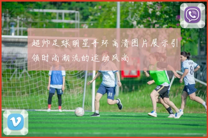 超帅足球明星手环高清图片展示引领时尚潮流的运动风尚