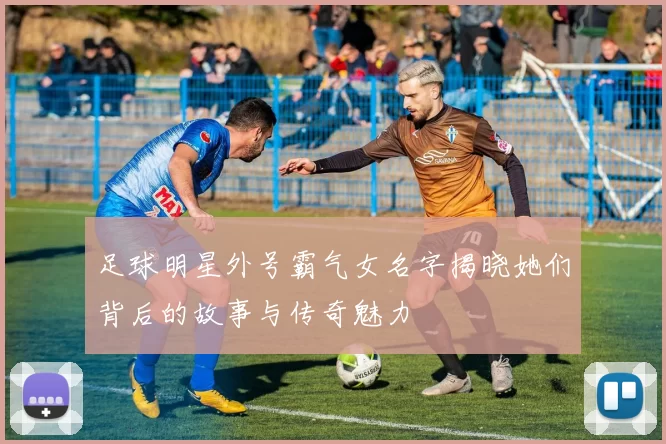 足球明星外号霸气女名字揭晓她们背后的故事与传奇魅力