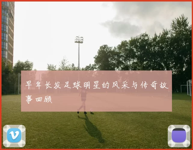 早年长发足球明星的风采与传奇故事回顾