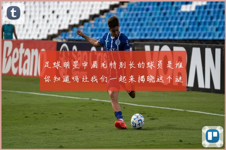 足球明星中眉毛特别长的球员是谁你知道吗让我们一起来揭晓这个谜底