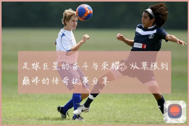 足球巨星的奋斗与荣耀：从草根到巅峰的传奇故事分享