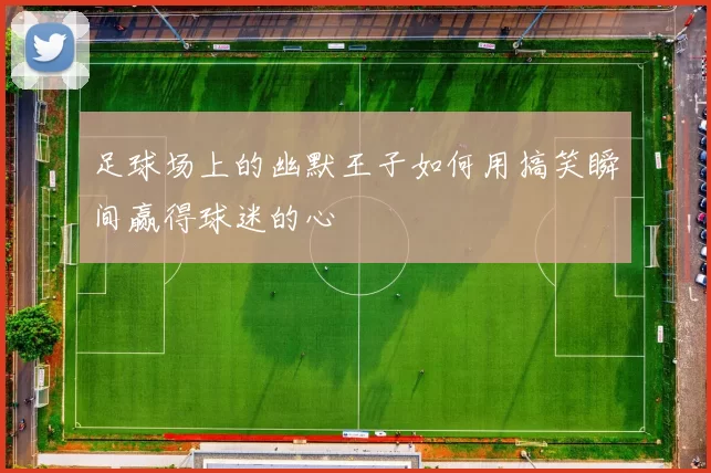 足球场上的幽默王子如何用搞笑瞬间赢得球迷的心