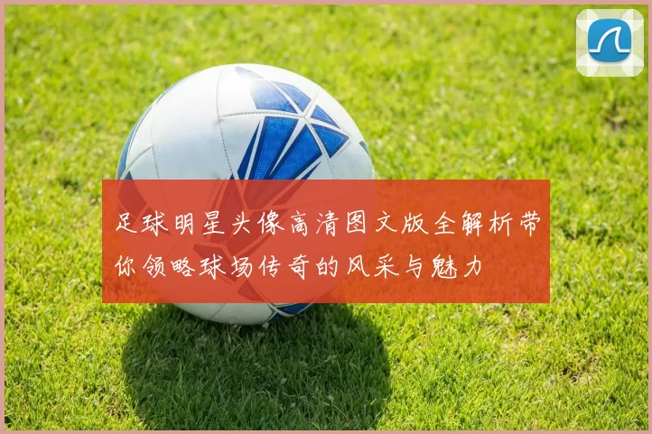 足球明星头像高清图文版全解析带你领略球场传奇的风采与魅力