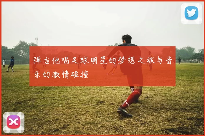 弹吉他唱足球明星的梦想之旅与音乐的激情碰撞
